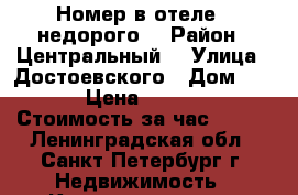 Номер в отеле , недорого. › Район ­ Центральный  › Улица ­ Достоевского › Дом ­ 10 › Цена ­ 1 200 › Стоимость за час ­ 500 - Ленинградская обл., Санкт-Петербург г. Недвижимость » Квартиры аренда посуточно   